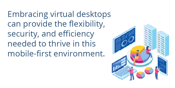 Embracing virtual desktops can provide the flexibility, security, and efficiency needed to thrive in this mobile-first environment.