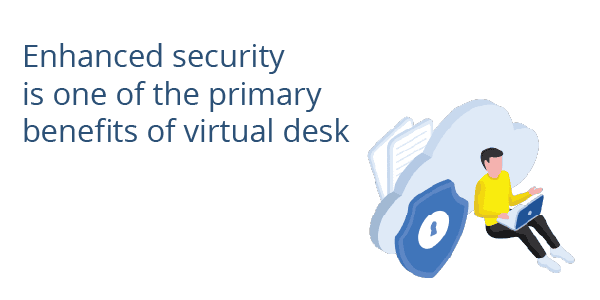 Enhanced security is one of the primary benefits of virtual desktops.