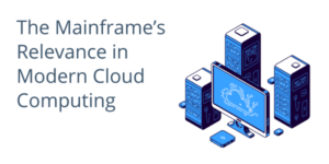 The Mainframe’s Relevance in Modern Cloud Computing